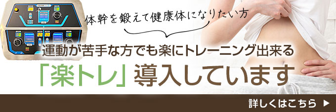 体幹を鍛えて健康体になりたい方、運動が苦手な方でも楽にトレーニング出来る「楽トレ」導入しています